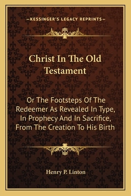 Christ In The Old Testament: Or The Footsteps Of The Redeemer As Revealed In Type, In Prophecy And In Sacrifice, From The Creation To His Birth Paperback Kessinger Publishing