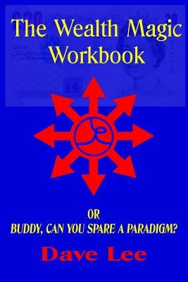 The Wealth Magic Workbook: or Buddy, Can You Spare a Paradigm? by Lee, Dave