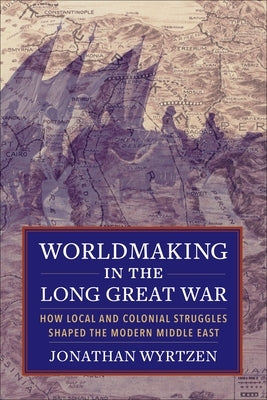 Worldmaking in the Long Great War: How Local and Colonial Struggles Shaped the Modern Middle East Paperback Columbia University Press