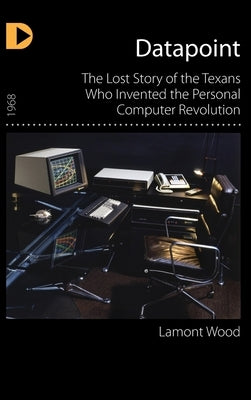 Datapoint: The Lost Story of the Texans Who Invented the Personal Computer Revolution by Wood, Lamont