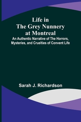 Life in the Grey Nunnery at Montreal: An Authentic Narrative of the Horrors, Mysteries, and Cruelties of Convent Life Paperback Alpha Edition