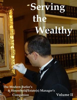 Serving the Wealthy: The Modern Butler's & Household/Estate(s) Manager's Companion, Volume II Paperback Createspace Independent Publishing Platform