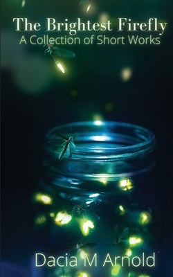 The Brightest Firefly: A Collection of Short Works Paperback Dacia M Arnold