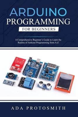 Arduino Programming for Beginners: A Comprehensive Beginner's Guide to Learn the Realms of Arduino Programming from A-Z Paperback ADA Protosmith