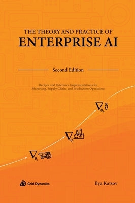 The Theory and Practice of Enterprise AI: Recipes and Reference Implementations for Marketing, Supply Chain, and Production Operations by Katsov, Ilya