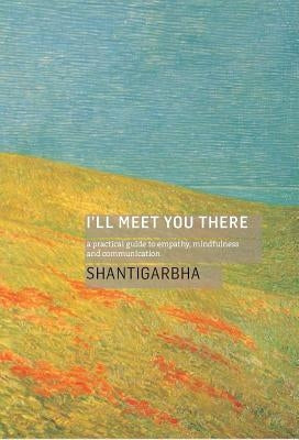 I'll Meet You There: A Practical Guide to Empathy, Mindfulness and Communication by Shantigarbha