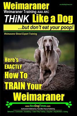 Weimaraner, Weimaraner Training AAA AKC: Think Like a Dog, But Don't Eat Your Poop! - Weimaraner Breed Expert Training: Here's EXACTLY How To TRAIN Yo Paperback Createspace Independent Publishing Platform