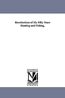 Recollections of My Fifty Years Hunting and Fishing, Paperback University of Michigan Library