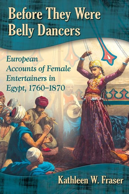 Before They Were Belly Dancers: European Accounts of Female Entertainers in Egypt, 1760-1870 Paperback McFarland and Company, Inc.