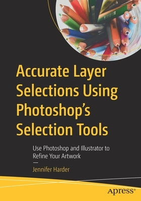 Accurate Layer Selections Using Photoshop's Selection Tools: Use Photoshop and Illustrator to Refine Your Artwork by Harder, Jennifer