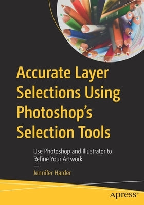 Accurate Layer Selections Using Photoshop's Selection Tools: Use Photoshop and Illustrator to Refine Your Artwork Paperback Apress
