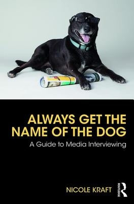 Always Get the Name of the Dog: A Guide to Media Interviewing Paperback Routledge