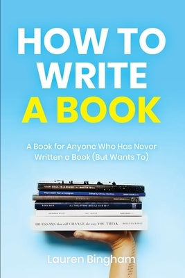 How to Write a Book: A Book for Anyone Who Has Never Written a Book (But Wants To) by Bingham, Lauren