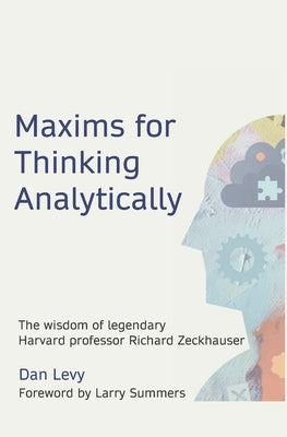 Maxims for Thinking Analytically: The wisdom of legendary Harvard Professor Richard Zeckhauser Dan Levy
