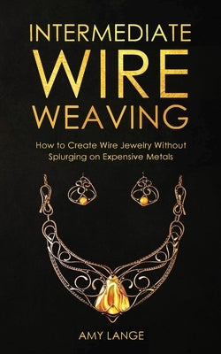 Intermediate Wire Weaving: How to Make Wire Jewelry Without Splurging on Expensive Metals Paperback Forginghero Publishing