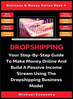 Dropshipping: Your Step-By-Step Guide To Make Money Online And Build A Passive Income Stream Using The Dropshipping Business Model by Ezeanaka, Michael
