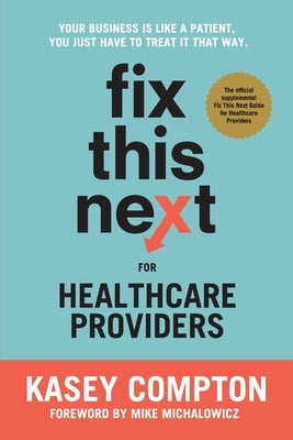Fix This Next for Healthcare Providers: Your Business Is Like A Patient, You Just Have To Treat It That Way Paperback Kc Consulting