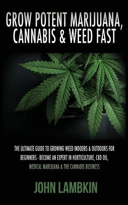Grow Potent Marijuana, Cannabis & Weed Fast: The Ultimate Guide To Growing Weed Indoors & Outdoors For Beginners - Become An Expert In Horticulture, C Entrepreneur Tcb