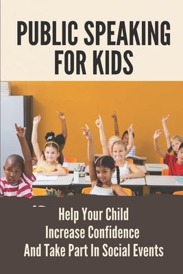 Public Speaking For Kids: Help Your Child Increase Confidence And Take Part In Social Events: Public Speaking Topics Paperback Independently Published