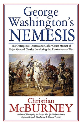 George Washington's Nemesis: The Outrageous Treason and Unfair Court-Martial of Major General Charles Lee During the Revolutionary War by McBurney, Christian