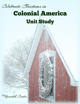 Celebrate Christmas in Colonial America Unit Study Paperback Createspace Independent Publishing Platform