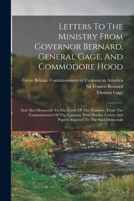 Letters To The Ministry From Governor Bernard, General Gage, And Commodore Hood: And Also Memorials To The Lords Of The Treasury, From The Commissione Paperback Legare Street Press