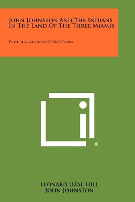 John Johnston And The Indians In The Land Of The Three Miamis: With Recollections Of Sixty Years Paperback Literary Licensing, LLC