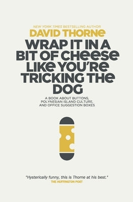 Wrap It In A Bit of Cheese Like You're Tricking The Dog: The fifth collection of essays and emails by New York Times Best Selling author, David Thorne Paperback 27bslash6
