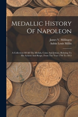 Medallic History Of Napoleon: A Collection Of All The Medals, Coins And Jettons, Relating To His Actions And Reign. From The Year 1796 To 1815 Paperback Legare Street Press