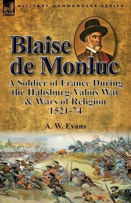 Blaise de Monluc: A Soldier of France During the Habsburg-Valois War & Wars of Religion, 1521-74 Paperback Leonaur Ltd