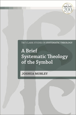 A Brief Systematic Theology of the Symbol by Mobley, Joshua