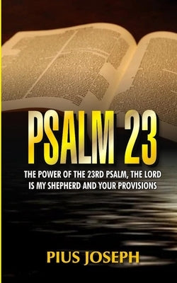 Psalm 23: The Power of the 23rd Psalm, the Lord is my Shepherd and Your Provisions by Joseph, Pius