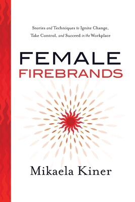 Female Firebrands: Stories and Techniques to Ignite Change, Take Control, and Succeed in the Workplace Paperback River Grove Books