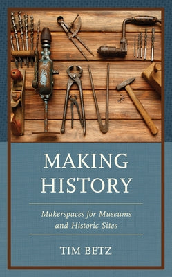 Making History: Makerspaces for Museums and Historic Sites Paperback Rowman & Littlefield Publishers
