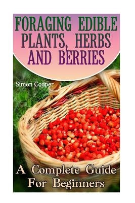 Foraging Edible Plants, Herbs And Berries: A Complete Guide For Beginners: (Backyard Foraging, Foraging Plants) Paperback Createspace Independent Publishing Platform