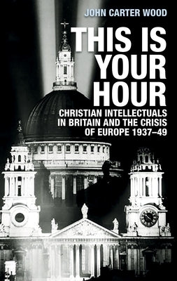 This Is Your Hour: Christian Intellectuals in Britain and the Crisis of Europe, 1937-49 Paperback Manchester University Press
