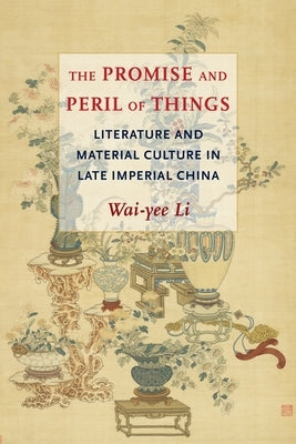 The Promise and Peril of Things: Literature and Material Culture in Late Imperial China Paperback Columbia University Press