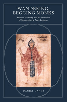 Wandering, Begging Monks: Spiritual Authority and the Promotion of Monasticism in Late Antiquity Volume 33 Paperback University of California Press