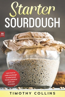 Starter Sourdough: Learn how to make sourdough to bake bread, loaves, and pizza with over 50 recipes Paperback Independently Published