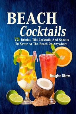 Beach Cocktails: 75 Drinks, Tiki Cocktails And Snacks To Savor At The Beach Or Anywhere Paperback Createspace Independent Publishing Platform
