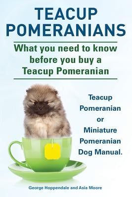 Teacup Pomeranians. Miniature Pomeranian or Teacup Pomeranian Dog Manual. What You Need to Know Before You Buy a Teacup Pomeranian. Paperback Imb Publishing