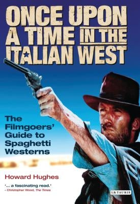 Once Upon A Time in the Italian West: The Filmgoers' Guide to Spaghetti Westerns Paperback Bloomsbury Publishing PLC