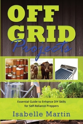 Off-Grid Projects: Essential Guide to Enhance DIY Skills for Self-Reliance Preppers Paperback Isabelle Martin