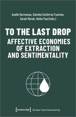 To the Last Drop - Affective Economies of Extraction and Sentimentality Paperback Transcript Publishing