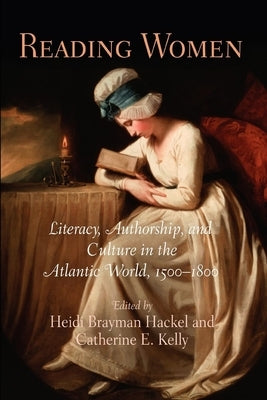 Reading Women: Literacy, Authorship, and Culture in the Atlantic World, 15-18 Paperback University of Pennsylvania Press