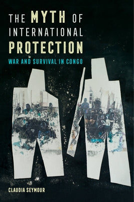 The Myth of International Protection: War and Survival in Congo Volume 43 Paperback University of California Press