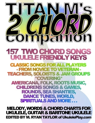 Titan M's 2 Chord Companion: 157 Two Chord Songs: Ukulele Friendly Keys: Classic Songs for All Players - From Novice to Veteran - Teachers, Soloist by Taylor, M. Ryan