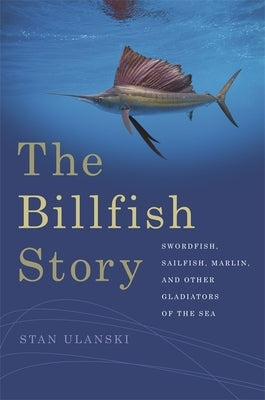 The Billfish Story: Swordfish, Sailfish, Marlin, and Other Gladiators of the Sea Paperback University of Georgia Press