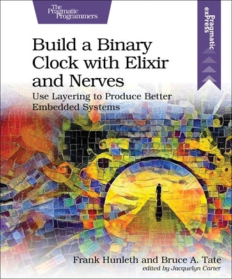 Build a Binary Clock with Elixir and Nerves: Use Layering to Produce Better Embedded Systems Paperback Pragmatic Bookshelf