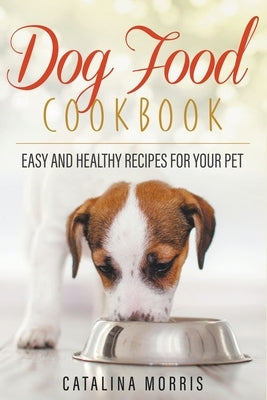 Dog Food Cookbook: Easy and Healthy Recipes for Your Pet Paperback Catalina Morris